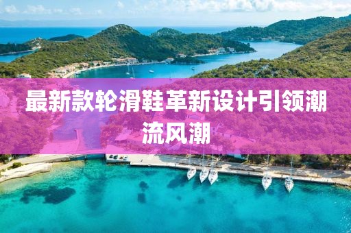 最新款轮滑鞋革新设计引领潮流风潮