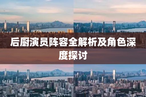 后厨演员阵容全解析及角色深度探讨