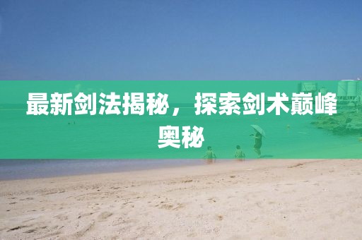 最新剑法揭秘，探索剑术巅峰奥秘