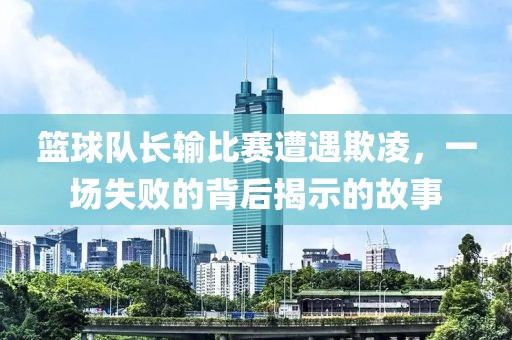 篮球队长输比赛遭遇欺凌，一场失败的背后揭示的故事