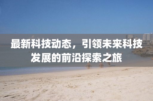最新科技动态，引领未来科技发展的前沿探索之旅
