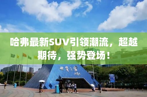 哈弗最新SUV引领潮流，超越期待，强势登场！