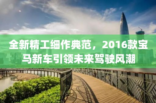 全新精工细作典范，2016款宝马新车引领未来驾驶风潮