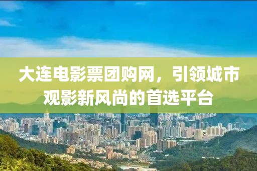 大连电影票团购网，引领城市观影新风尚的首选平台