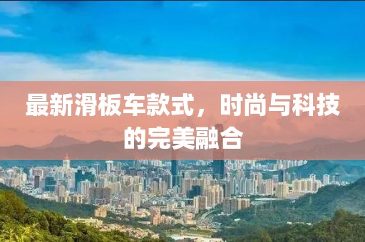 最新滑板车款式，时尚与科技的完美融合