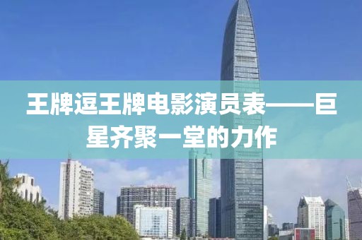 王牌逗王牌电影演员表——巨星齐聚一堂的力作
