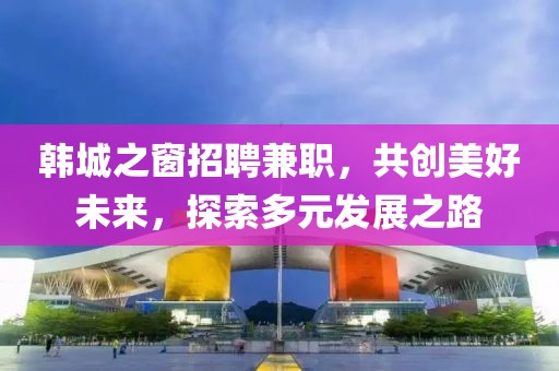 韩城之窗招聘兼职，共创美好未来，探索多元发展之路