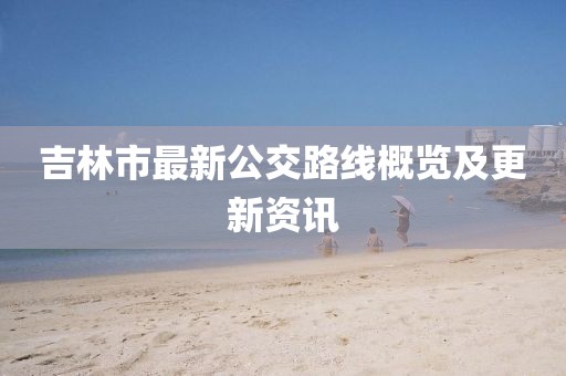 吉林市最新公交路线概览及更新资讯