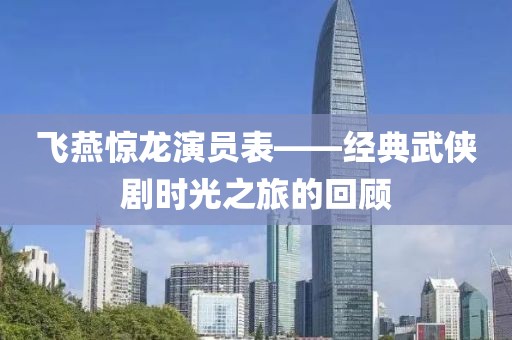 飞燕惊龙演员表——经典武侠剧时光之旅的回顾