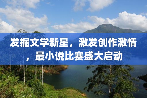 发掘文学新星，激发创作激情，最小说比赛盛大启动