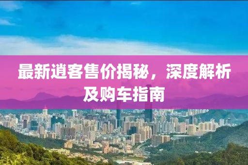 最新逍客售价揭秘，深度解析及购车指南
