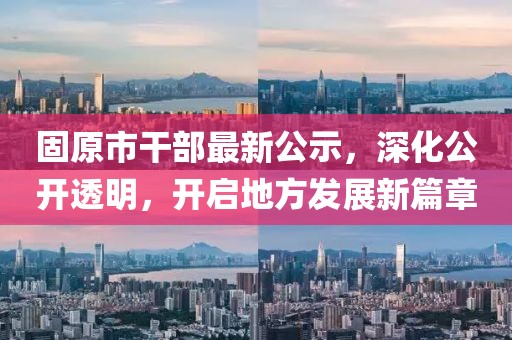 固原市干部最新公示，深化公开透明，开启地方发展新篇章