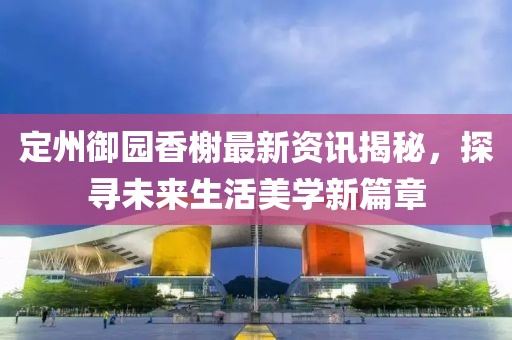 定州御园香榭最新资讯揭秘，探寻未来生活美学新篇章