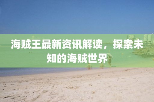 海贼王最新资讯解读，探索未知的海贼世界