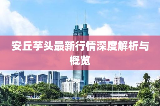 安丘芋头最新行情深度解析与概览
