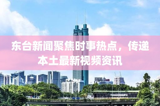 东台新闻聚焦时事热点，传递本土最新视频资讯