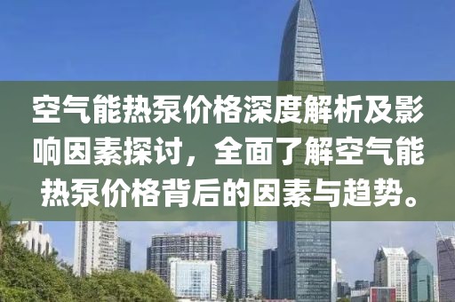 空气能热泵价格深度解析及影响因素探讨，全面了解空气能热泵价格背后的因素与趋势。