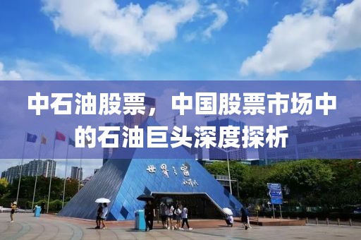 中石油股票，中国股票市场中的石油巨头深度探析
