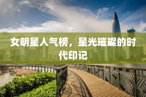 女明星人气榜，星光璀璨的时代印记