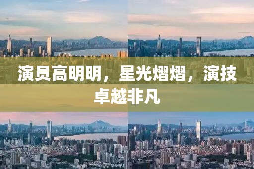 演员高明明，星光熠熠，演技卓越非凡