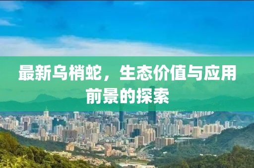 最新乌梢蛇，生态价值与应用前景的探索