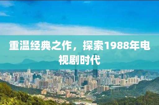 重温经典之作，探索1988年电视剧时代