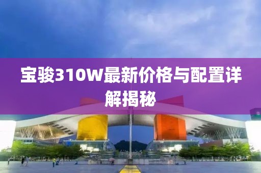 宝骏310W最新价格与配置详解揭秘