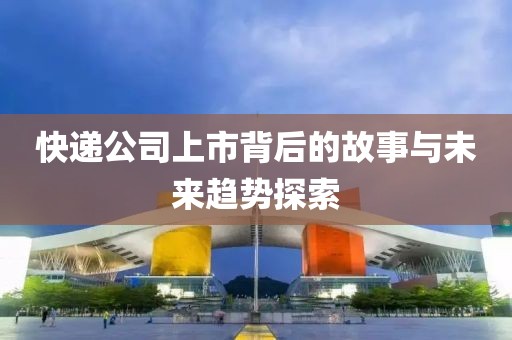 快递公司上市背后的故事与未来趋势探索