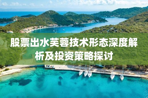 股票出水芙蓉技术形态深度解析及投资策略探讨