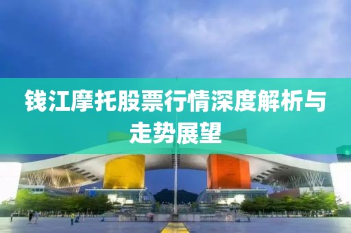 钱江摩托股票行情深度解析与走势展望