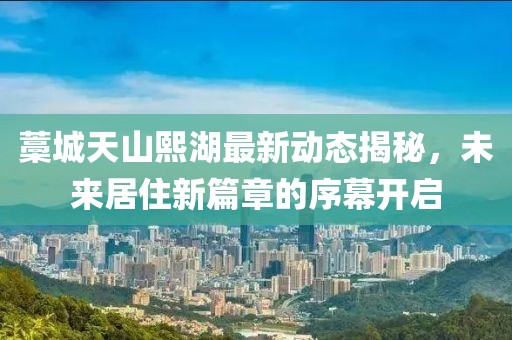 藁城天山熙湖最新动态揭秘，未来居住新篇章的序幕开启