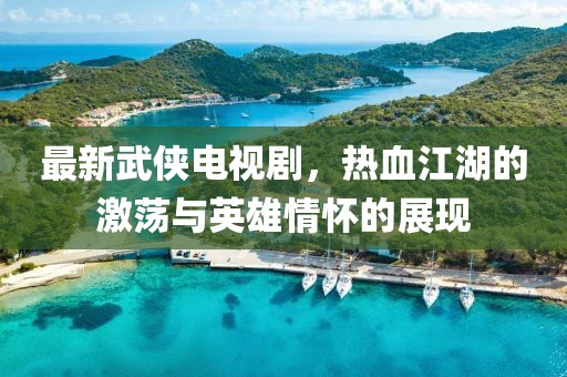 最新武侠电视剧，热血江湖的激荡与英雄情怀的展现