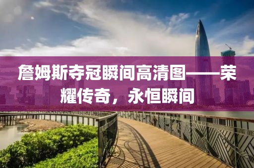 詹姆斯夺冠瞬间高清图——荣耀传奇，永恒瞬间