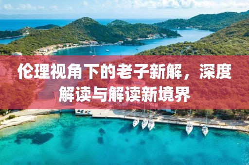 伦理视角下的老子新解，深度解读与解读新境界