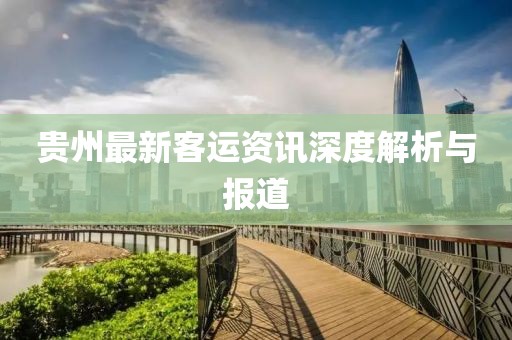 贵州最新客运资讯深度解析与报道