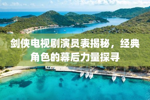 剑侠电视剧演员表揭秘，经典角色的幕后力量探寻