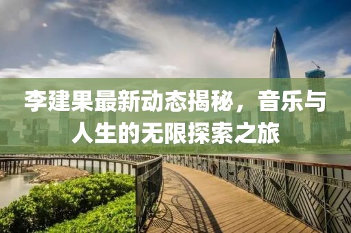 李建果最新动态揭秘，音乐与人生的无限探索之旅