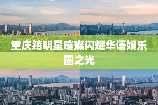 重庆籍明星璀璨闪耀华语娱乐圈之光