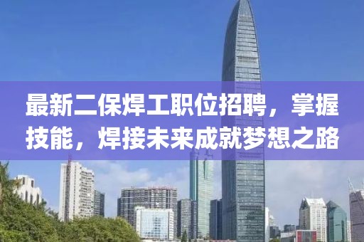最新二保焊工职位招聘，掌握技能，焊接未来成就梦想之路
