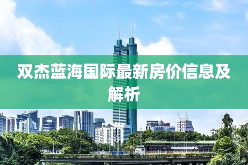 双杰蓝海国际最新房价信息及解析