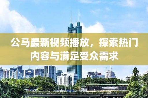 公马最新视频播放，探索热门内容与满足受众需求