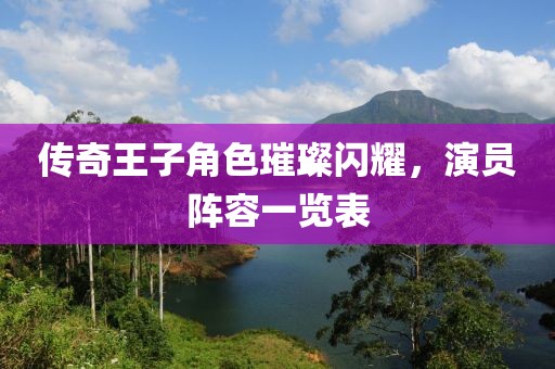传奇王子角色璀璨闪耀，演员阵容一览表