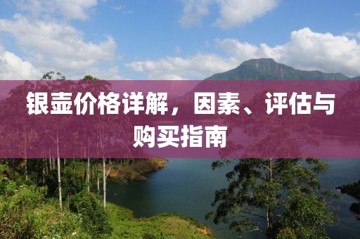 银壶价格详解，因素、评估与购买指南