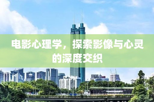 电影心理学，探索影像与心灵的深度交织