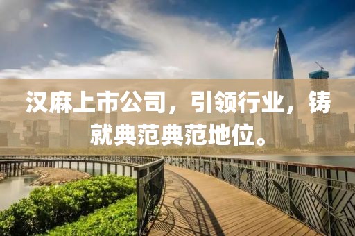 汉麻上市公司，引领行业，铸就典范典范地位。