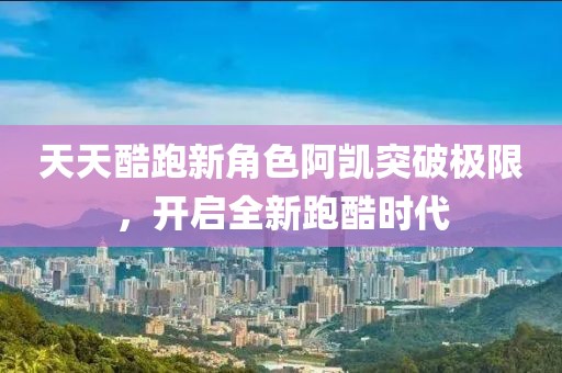 天天酷跑新角色阿凯突破极限，开启全新跑酷时代