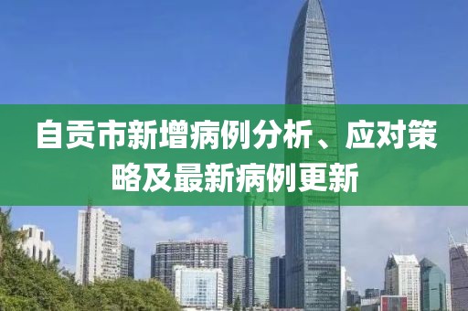 自贡市新增病例分析、应对策略及最新病例更新