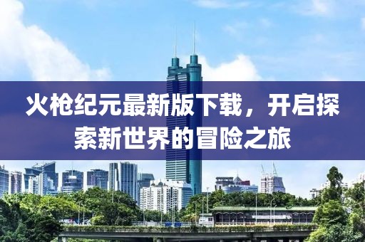 火枪纪元最新版下载，开启探索新世界的冒险之旅