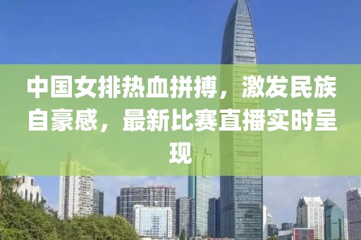 中国女排热血拼搏，激发民族自豪感，最新比赛直播实时呈现