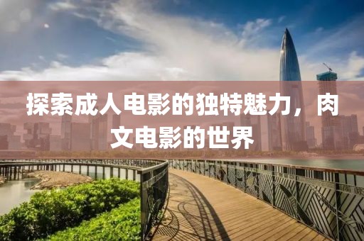 探索成人电影的独特魅力，肉文电影的世界